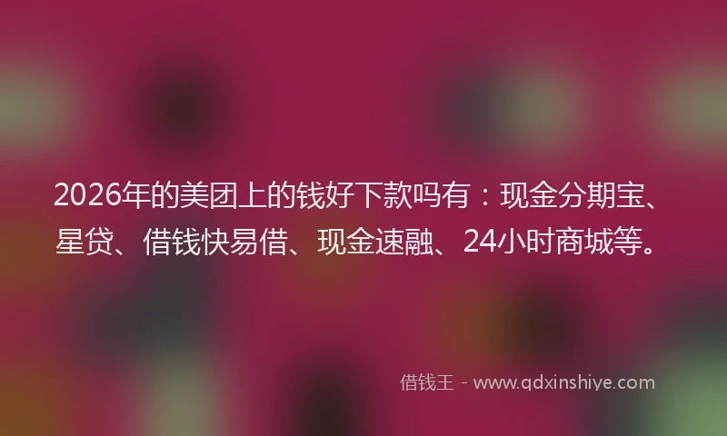 2026年的美团上的钱好下款吗有:现金分期宝、星贷、借钱快易借、现金速融、24小时商城等。