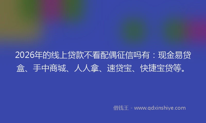 2026年的线上贷款不看配偶征信吗有：现金易贷盒、手中商城、人人拿、速贷宝、快捷宝贷等。