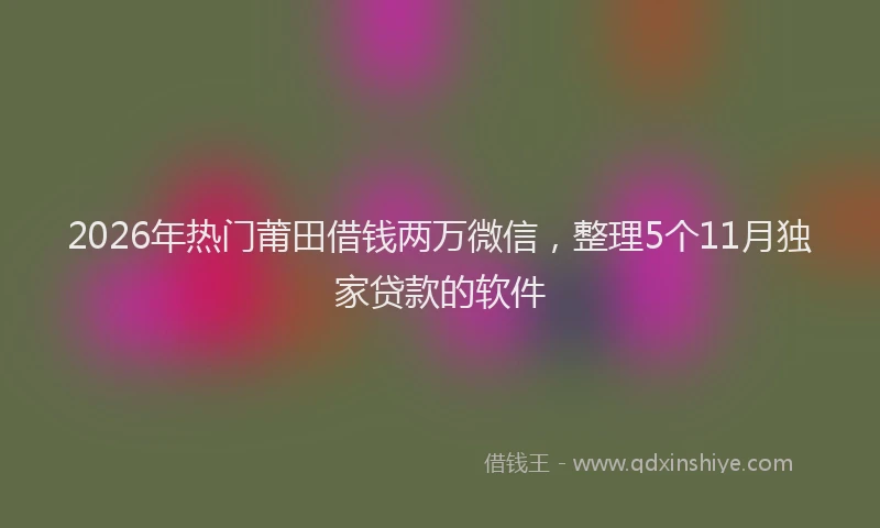 2026年热门莆田借钱两万微信，整理5个11月独家贷款的软件