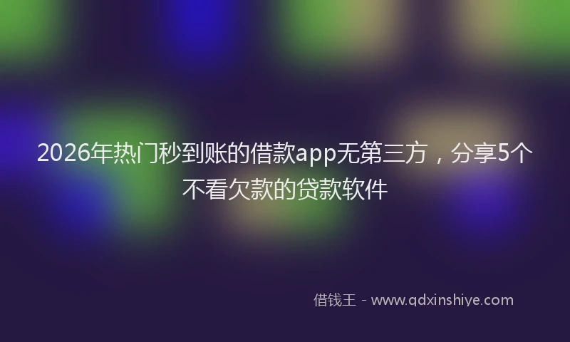 2026年热门秒到账的借款app无第三方，分享5个不看欠款的贷款软件