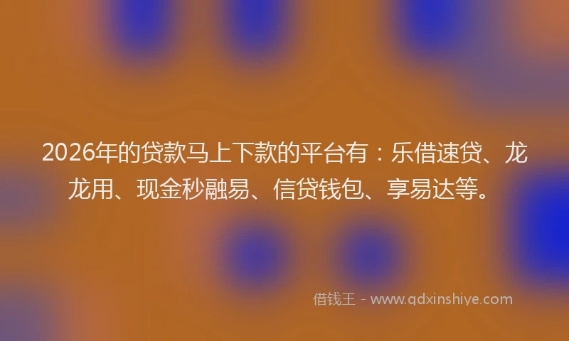 2026年的贷款马上下款的平台有：乐借速贷、龙龙用、现金秒融易、信贷钱包、享易达等。