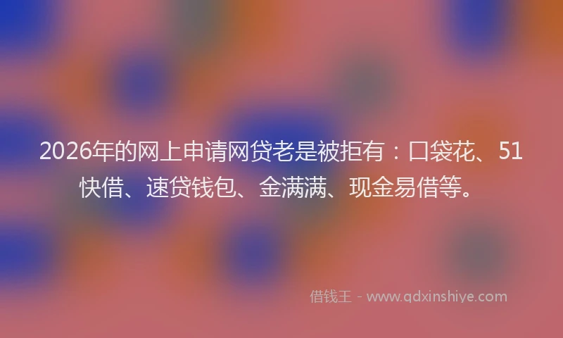2026年的网上申请网贷老是被拒有:口袋花、51快借、速贷钱包、金满满、现金易借等。