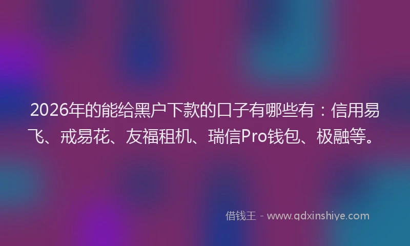 2026年的能给黑户下款的口子有哪些有：信用易飞、戒易花、友福租机、瑞信Pro钱包、极融等。