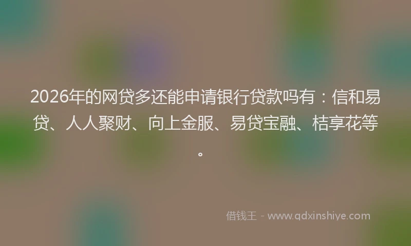 2026年的网贷多还能申请银行贷款吗有：信和易贷、人人聚财、向上金服、易贷宝融、桔享花等。