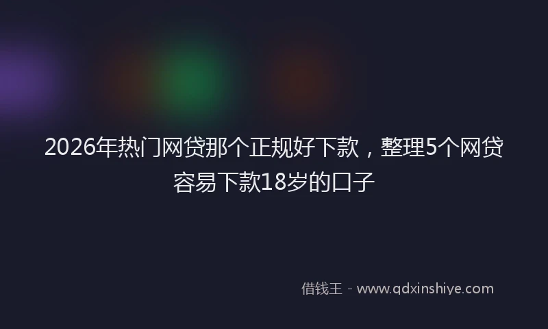 2026年热门网贷那个正规好下款，整理5个网贷容易下款18岁的口子