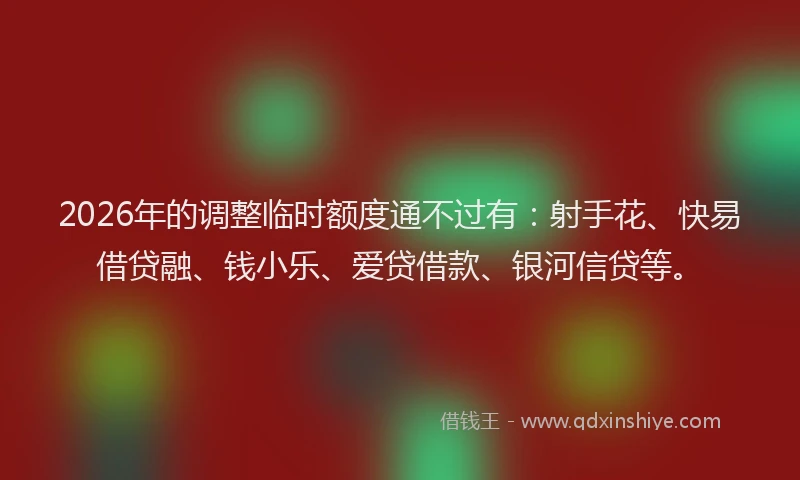 2026年的调整临时额度通不过有：射手花、快易借贷融、钱小乐、爱贷借款、银河信贷等。