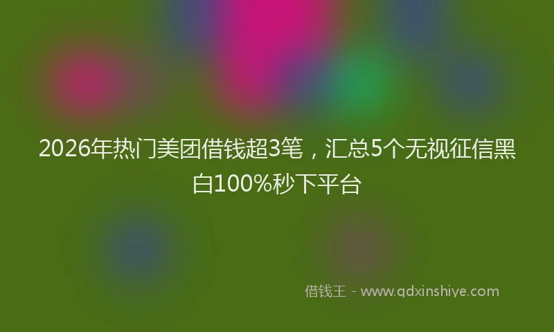 2026年热门美团借钱超3笔,汇总5个无视征信黑白100%秒下平台