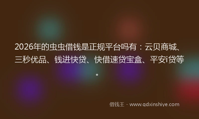 2026年的虫虫借钱是正规平台吗有：云贝商城、三秒优品、钱进快贷、快借速贷宝盒、平安i贷等。