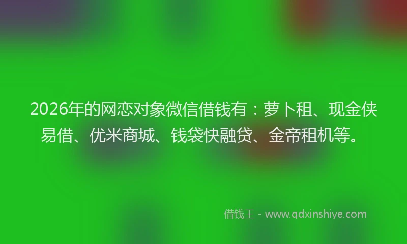 2026年的网恋对象微信借钱有:萝卜租、现金侠易借、优米商城、钱袋快融贷、金帝租机等。