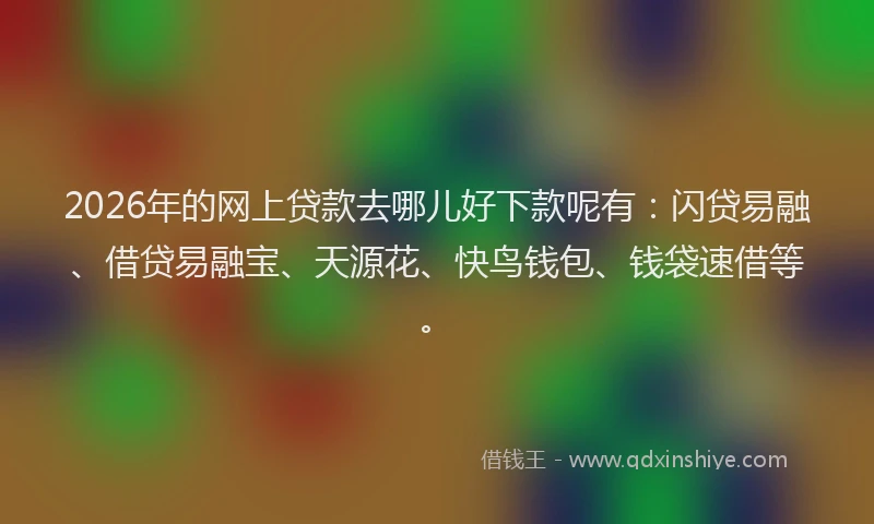 2026年的网上贷款去哪儿好下款呢有：闪贷易融、借贷易融宝、天源花、快鸟钱包、钱袋速借等。
