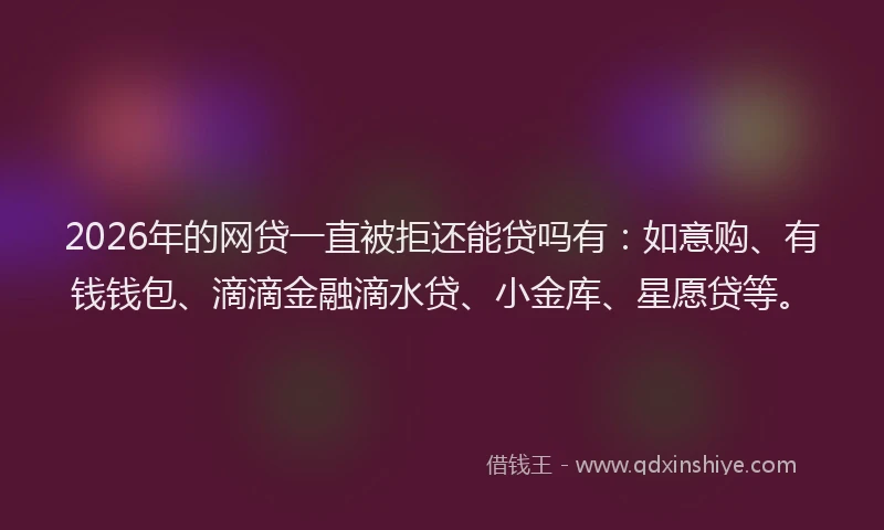 2026年的网贷一直被拒还能贷吗有：如意购、有钱钱包、滴滴金融滴水贷、小金库、星愿贷等。