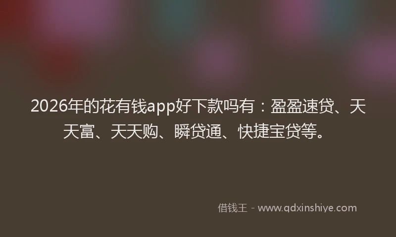2026年的花有钱app好下款吗有:盈盈速贷、天天富、天天购、瞬贷通、快捷宝贷等。