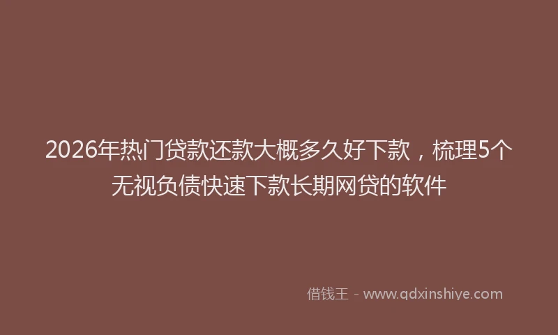 2026年热门贷款还款大概多久好下款，梳理5个无视负债快速下款长期网贷的软件