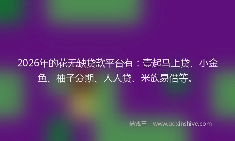 2026年的花无缺贷款平台有:壹起马上贷、小金鱼、柚子分期、人人贷、米族易借等。