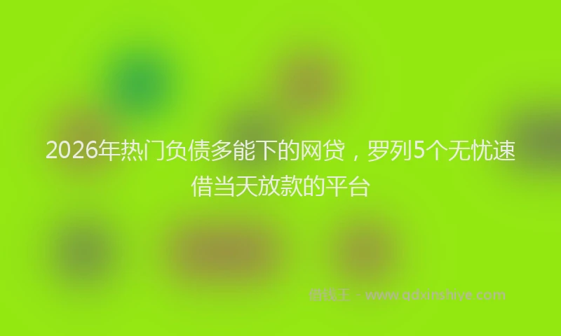 2026年热门负债多能下的网贷，罗列5个无忧速借当天放款的平台