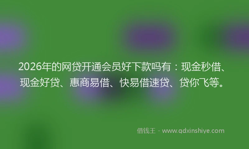 2026年的网贷开通会员好下款吗有：现金秒借、现金好贷、惠商易借、快易借速贷、贷你飞等。