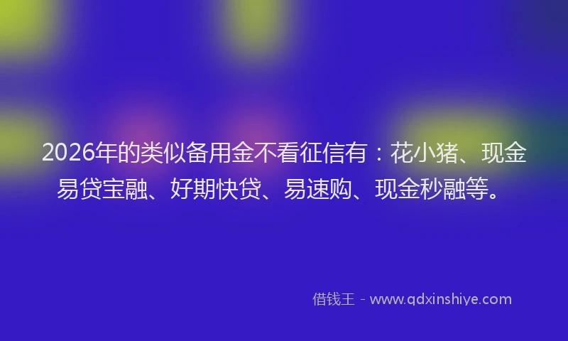 2026年的类似备用金不看征信有：花小猪、现金易贷宝融、好期快贷、易速购、现金秒融等。