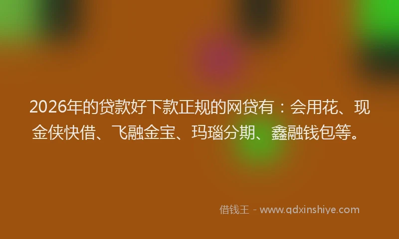 2026年的贷款好下款正规的网贷有：会用花、现金侠快借、飞融金宝、玛瑙分期、鑫融钱包等。