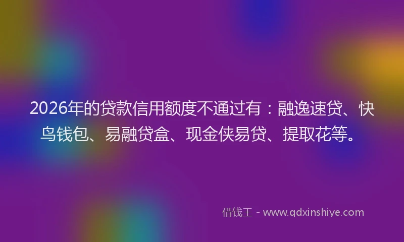 2026年的贷款信用额度不通过有：融逸速贷、快鸟钱包、易融贷盒、现金侠易贷、提取花等。