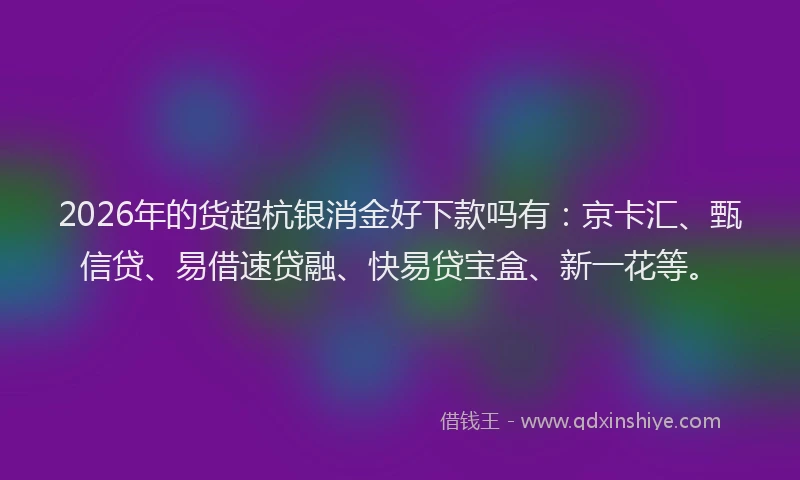 2026年的货超杭银消金好下款吗有：京卡汇、甄信贷、易借速贷融、快易贷宝盒、新一花等。