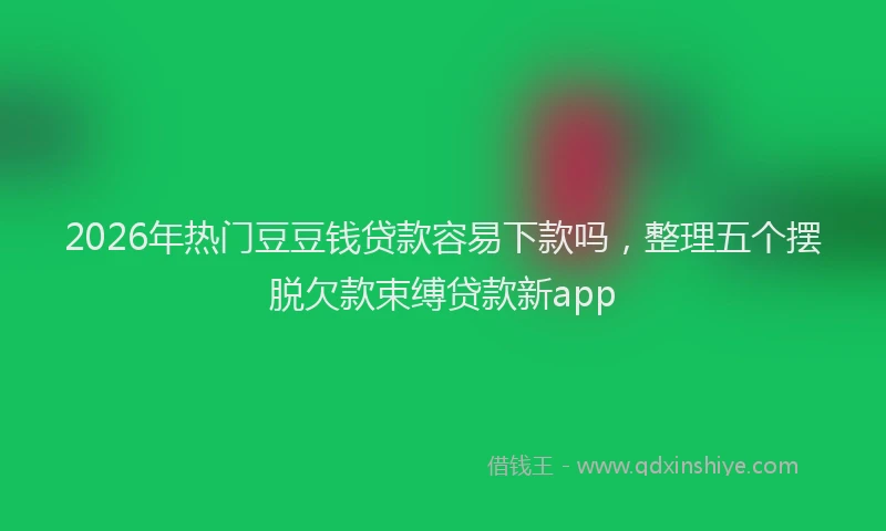 2026年热门豆豆钱贷款容易下款吗，整理五个摆脱欠款束缚贷款新app