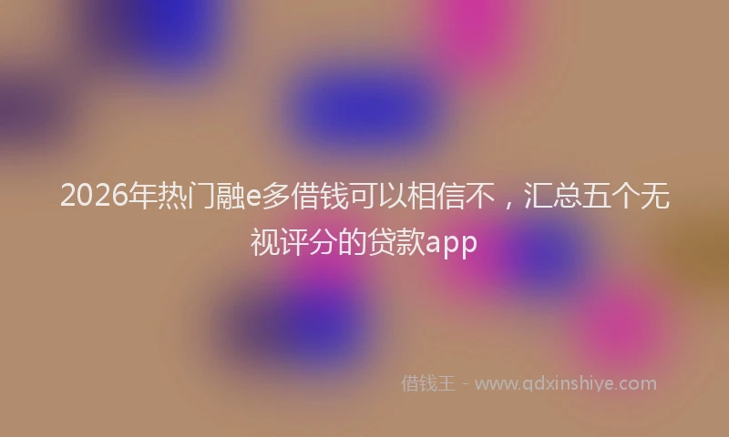 2026年热门融e多借钱可以相信不，汇总五个无视评分的贷款app