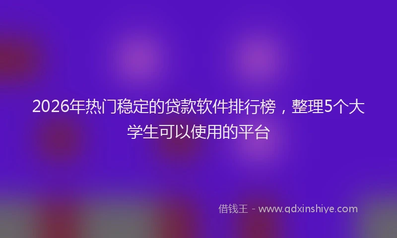 2026年热门稳定的贷款软件排行榜，整理5个大学生可以使用的平台