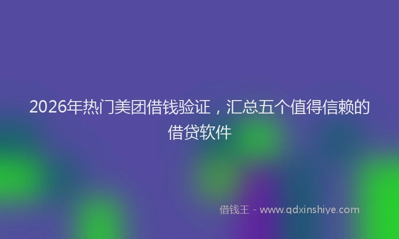 2026年热门美团借钱验证，汇总五个值得信赖的借贷软件