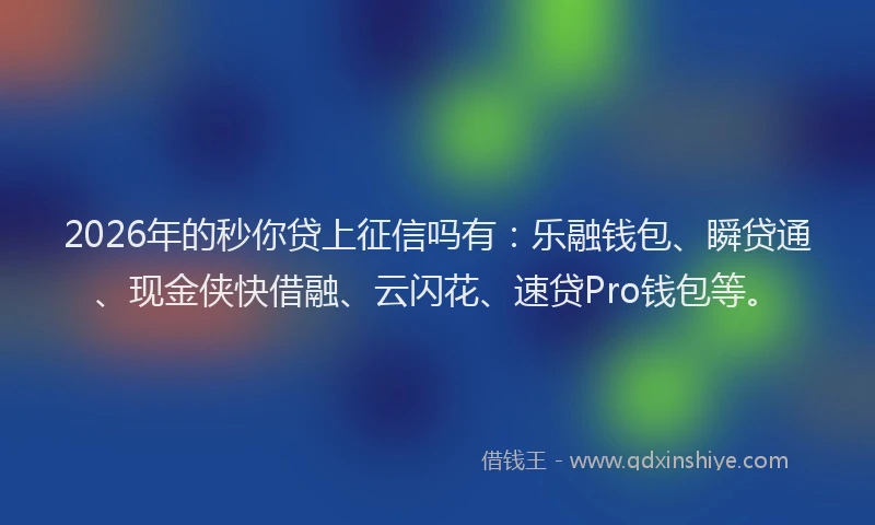 2026年的秒你贷上征信吗有：乐融钱包、瞬贷通、现金侠快借融、云闪花、速贷Pro钱包等。