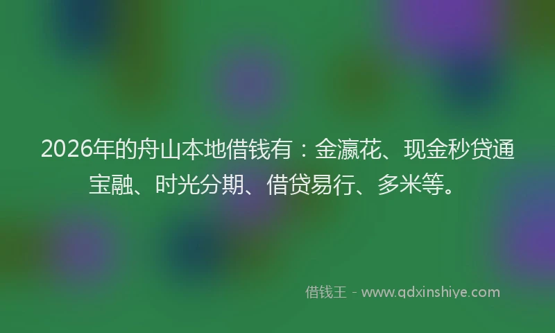 2026年的舟山本地借钱有:金瀛花、现金秒贷通宝融、时光分期、借贷易行、多米等。