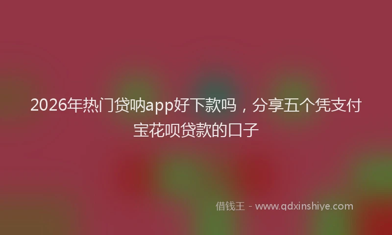 2026年热门贷呐app好下款吗，分享五个凭支付宝花呗贷款的口子