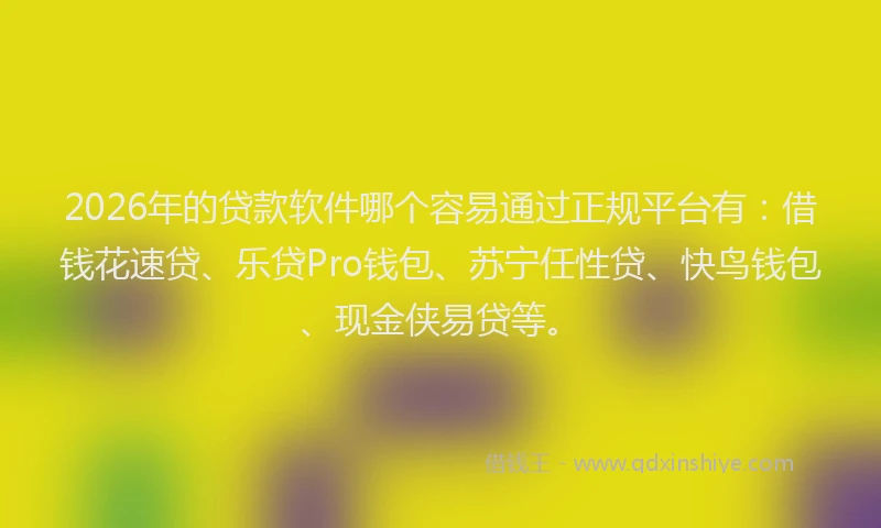 2026年的贷款软件哪个容易通过正规平台有:借钱花速贷、乐贷Pro钱包、苏宁任性贷、快鸟钱包、现金侠易贷等。