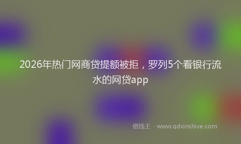 2026年热门网商贷提额被拒，罗列5个看银行流水的网贷app