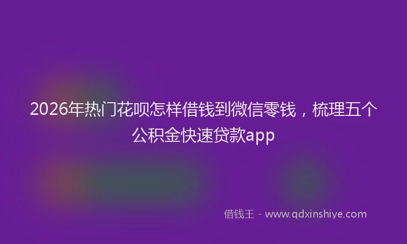 2026年热门花呗怎样借钱到微信零钱，梳理五个公积金快速贷款app