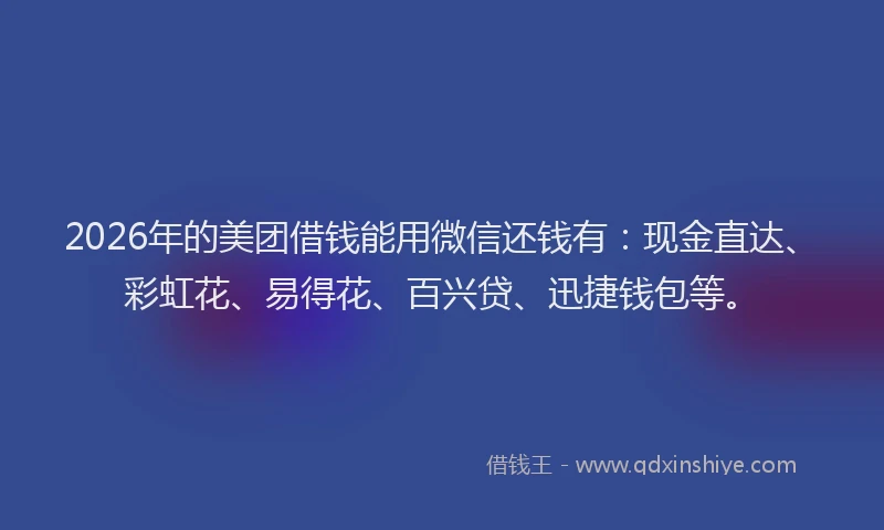 2026年的美团借钱能用微信还钱有:现金直达、彩虹花、易得花、百兴贷、迅捷钱包等。