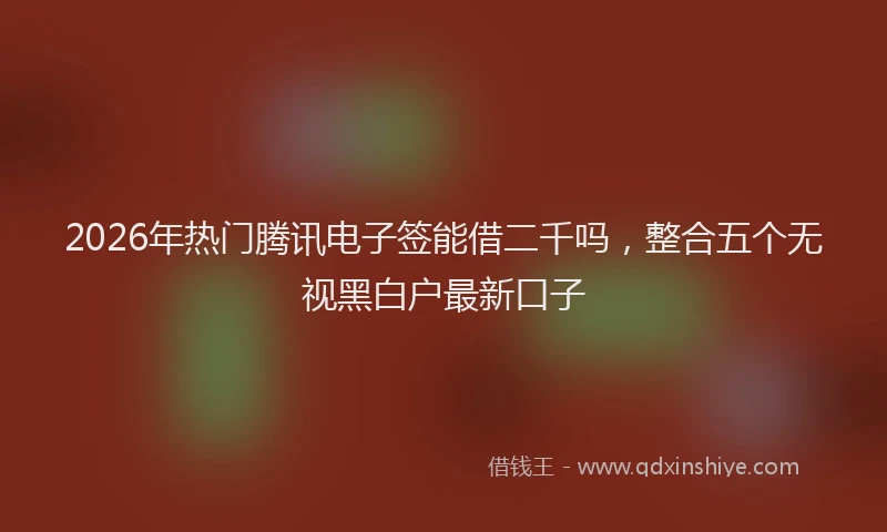 2026年热门腾讯电子签能借二千吗，整合五个无视黑白户最新口子