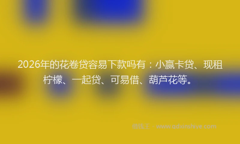 2026年的花卷贷容易下款吗有:小赢卡贷、现租柠檬、一起贷、可易借、葫芦花等。