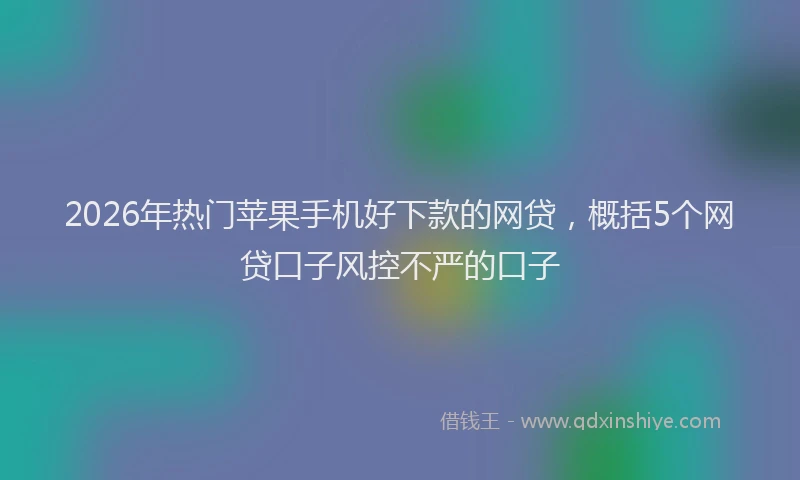 2026年热门苹果手机好下款的网贷，概括5个网贷口子风控不严的口子