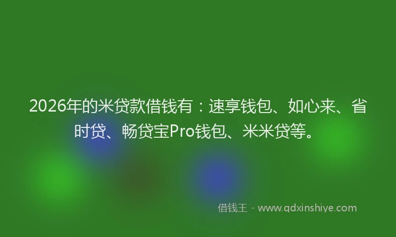 2026年的米贷款借钱有：速享钱包、如心来、省时贷、畅贷宝Pro钱包、米米贷等。