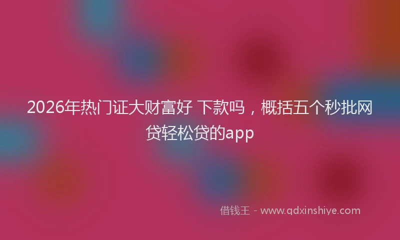 2026年热门证大财富好 下款吗，概括五个秒批网贷轻松贷的app