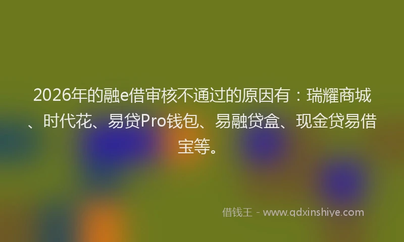 2026年的融e借审核不通过的原因有:瑞耀商城、时代花、易贷Pro钱包、易融贷盒、现金贷易借宝等。