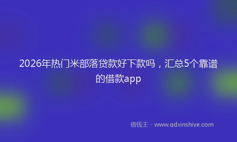 2026年热门米部落贷款好下款吗，汇总5个靠谱的借款app