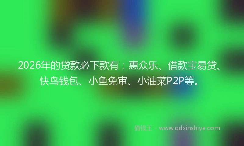 2026年的贷款必下款有：惠众乐、借款宝易贷、快鸟钱包、小鱼免审、小油菜P2P等。