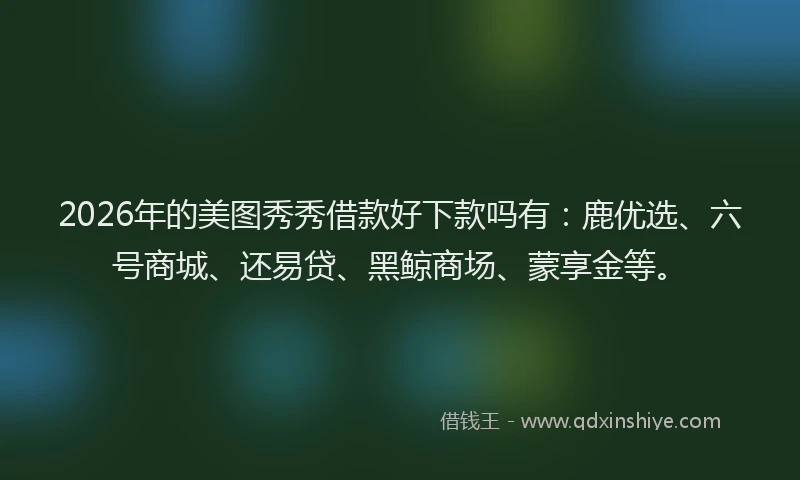 2026年的美图秀秀借款好下款吗有：鹿优选、六号商城、还易贷、黑鲸商场、蒙享金等。