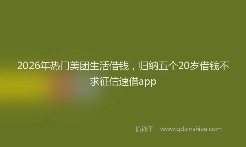 2026年热门美团生活借钱，归纳五个20岁借钱不求征信速借app