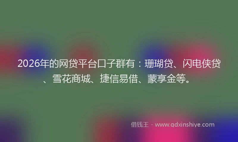 2026年的网贷平台口子群有：珊瑚贷、闪电侠贷、雪花商城、捷信易借、蒙享金等。