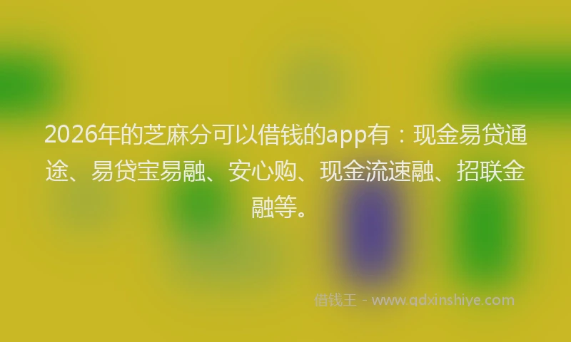 2026年的芝麻分可以借钱的app有：现金易贷通途、易贷宝易融、安心购、现金流速融、招联金融等。