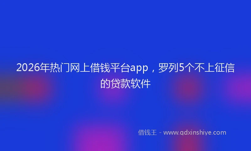 2026年热门网上借钱平台app，罗列5个不上征信的贷款软件