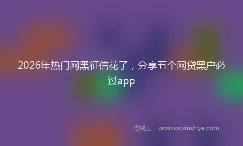 2026年热门网黑征信花了，分享五个网贷黑户必过app