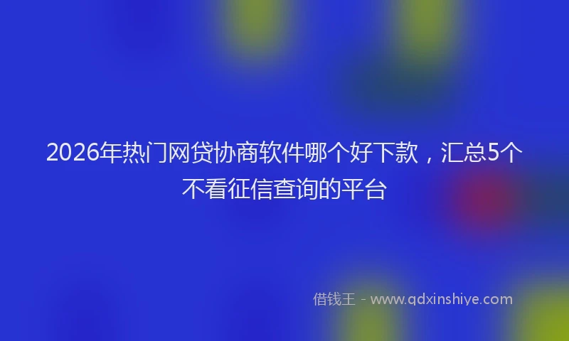 2026年热门网贷协商软件哪个好下款，汇总5个不看征信查询的平台